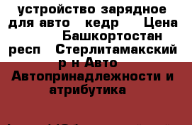 устройство зарядное для авто ,,кедр,, › Цена ­ 700 - Башкортостан респ., Стерлитамакский р-н Авто » Автопринадлежности и атрибутика   